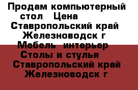 Продам компьютерный стол › Цена ­ 1 500 - Ставропольский край, Железноводск г. Мебель, интерьер » Столы и стулья   . Ставропольский край,Железноводск г.